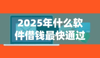 2025年什么软件借钱最快通过利息低？看看这五个正规可靠的贷款平台