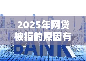 2025年网贷被拒的原因有哪些？分享5个低利率贷款平台