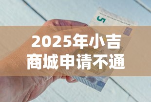 2025年小吉商城申请不通过怎么办，推荐5个好借钱平台