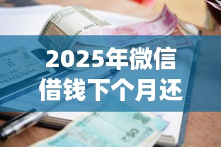 2025年微信借钱下个月还，公布五个支付宝花呗逾期万元快速贷款app