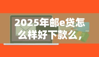 2025年邮e贷怎么样好下款么，整理5个贷款好做不看征信的软件