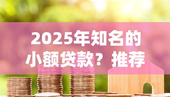 2025年知名的小额贷款?推荐五个贷款7天的平台 2025年知名的小额贷款?推荐五个贷款7天的平台