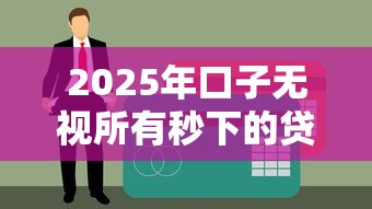 2025年口子无视所有秒下的贷款,梳理五个2025互联网正规持牌贷款平台 2025年口子无视所有秒下的贷款,梳理五个2025互联网正规持牌贷款平台