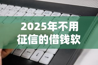 2025年不用征信的借钱软件下载?看看这5个不看黑户下款的软件 2025年不用征信的借钱软件下载?看看这5个不看黑户下款的软件