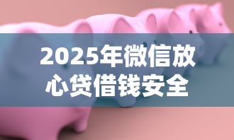 2025年微信放心贷借钱安全吗:罗列五个借款平台贷款额度高 2025年微信放心贷借钱安全吗:罗列五个借款平台贷款额度高