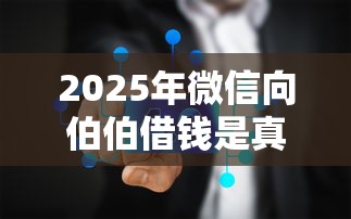 2025年微信向伯伯借钱是真的吗?罗列五个正规的借钱平台 2025年微信向伯伯借钱是真的吗?罗列五个正规的借钱平台
