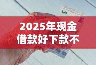 2025年现金借款好下款不?整理5个值得信赖的借钱平台 2025年现金借款好下款不?整理5个值得信赖的借钱平台