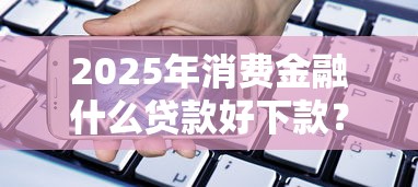2025年消费金融什么贷款好下款?试试这五个12月能贷款的软件 2025年消费金融什么贷款好下款?试试这五个12月能贷款的软件