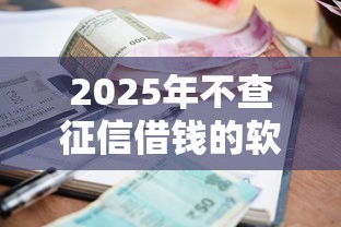 2025年不查征信借钱的软件,分享5个所有平台都借不到钱了还能借到钱的平台 2025年不查征信借钱的软件,分享5个所有平台都借不到钱了还能借到钱的平台
