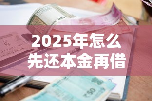 2025年怎么先还本金再借钱呢微信?公布5个靠谱的贷款平台 2025年怎么先还本金再借钱呢微信?公布5个靠谱的贷款平台