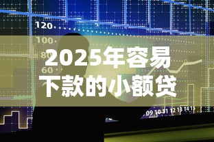 2025年容易下款的小额贷款机构:整合5个贷款平台容易下款 2025年容易下款的小额贷款机构:整合5个贷款平台容易下款