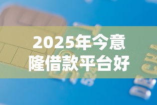 2025年今意隆借款平台好下款吗:看看这5个网上贷款平台排行榜 2025年今意隆借款平台好下款吗:看看这5个网上贷款平台排行榜