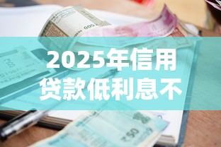 2025年信用贷款低利息不看征信,梳理5个不看负债秒下款的网贷口子 2025年信用贷款低利息不看征信,梳理5个不看负债秒下款的网贷口子