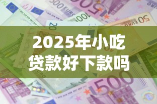 2025年小吃贷款好下款吗,推荐五个贷款平台额度高利息低 2025年小吃贷款好下款吗,推荐五个贷款平台额度高利息低