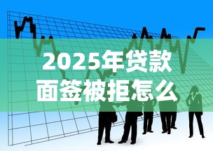 2025年贷款面签被拒怎么办,看看这5个靠谱借钱网贷软件 2025年贷款面签被拒怎么办,看看这5个靠谱借钱网贷软件