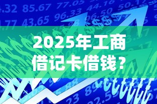2025年工商借记卡借钱?梳理五个网络贷款平台 2025年工商借记卡借钱?梳理五个网络贷款平台