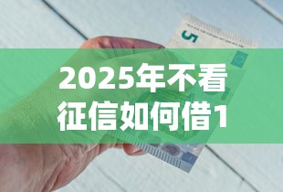 2025年不看征信如何借1000:整理五个贷款平台不看征信 2025年不看征信如何借1000:整理五个贷款平台不看征信