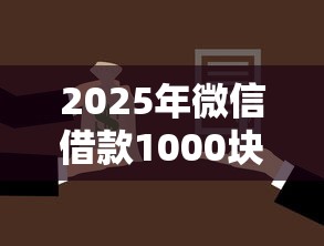 2025年微信借款1000块,罗列五个贷款平台安全可靠 2025年微信借款1000块,罗列五个贷款平台安全可靠