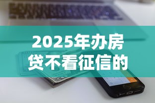 2025年办房贷不看征信的银行:整理5个征信黑了还能借钱的平台 2025年办房贷不看征信的银行:整理5个征信黑了还能借钱的平台