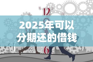 2025年可以分期还的借钱软件?梳理五个2025年新平台黑户也能下款这种 2025年可以分期还的借钱软件?梳理五个2025年新平台黑户也能下款这种