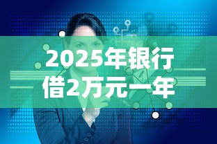 2025年银行借2万元一年利息多少钱,梳理五个最早的网贷平台 2025年银行借2万元一年利息多少钱,梳理五个最早的网贷平台