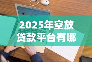 2025年空放贷款平台有哪些,试试这五个征信花了还可以借钱的平台 2025年空放贷款平台有哪些,试试这五个征信花了还可以借钱的平台
