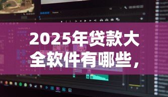 2025年贷款大全软件有哪些,分享5个必下的小额贷款平台 2025年贷款大全软件有哪些,分享5个必下的小额贷款平台