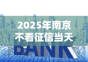 2025年南京不看征信当天下款:推荐5个贷款平台利息低 2025年南京不看征信当天下款:推荐5个贷款平台利息低