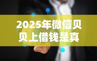 2025年微信贝贝上借钱是真的吗:分享五个网贷平台前十名 2025年微信贝贝上借钱是真的吗:分享五个网贷平台前十名