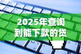 2025年查询到能下款的贷款软件有哪些:整合5个无视一切是人就下款口子 2025年查询到能下款的贷款软件有哪些:整合5个无视一切是人就下款口子