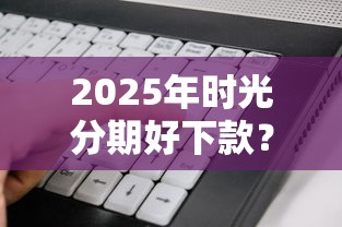 2025年时光分期好下款?试试这五个黑户下款软件 2025年时光分期好下款?试试这五个黑户下款软件