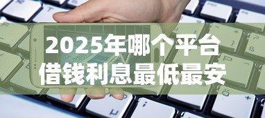 2025年哪个平台借钱利息最低最安全排名?罗列5个12月能贷款的软件 2025年哪个平台借钱利息最低最安全排名?罗列5个12月能贷款的软件