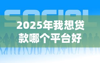 2025年我想贷款哪个平台好下款快,试试这五个网贷款平台 2025年我想贷款哪个平台好下款快,试试这五个网贷款平台