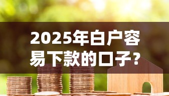 2025年白户容易下款的口子?整理五个贷款平台都 2025年白户容易下款的口子?整理五个贷款平台都