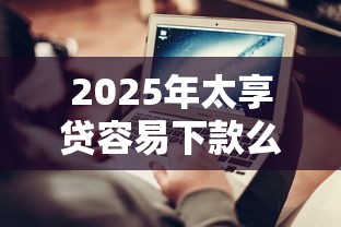 2025年太享贷容易下款么？公布五个贷款平台不上征信