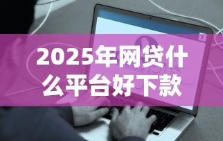 2025年网贷什么平台好下款的:推荐五个额度大容易通过的平台借款 2025年网贷什么平台好下款的:推荐五个额度大容易通过的平台借款