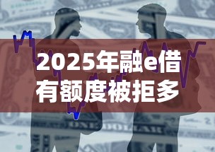 2025年融e借有额度被拒多久能重新申请,整合五个贷款平台审核通过的几率高 2025年融e借有额度被拒多久能重新申请,整合五个贷款平台审核通过的几率高