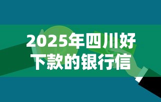 2025年四川好下款的银行信用产品,看看这5个黑户高炮口子 2025年四川好下款的银行信用产品,看看这5个黑户高炮口子