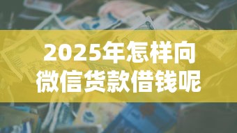 2025年怎样向微信货款借钱呢:公布5个贷款年利率低的平台 2025年怎样向微信货款借钱呢:公布5个贷款年利率低的平台