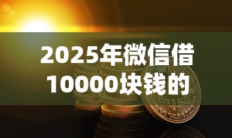 2025年微信借10000块钱的口子:看看这5个哪些贷款平台上征信 2025年微信借10000块钱的口子:看看这5个哪些贷款平台上征信