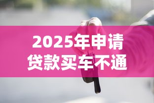 2025年申请贷款买车不通过?公布5个夜间能秒过下款的口子 2025年申请贷款买车不通过?公布5个夜间能秒过下款的口子