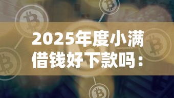 2025年度小满借钱好下款吗:推荐5个平台借钱容易 2025年度小满借钱好下款吗:推荐5个平台借钱容易
