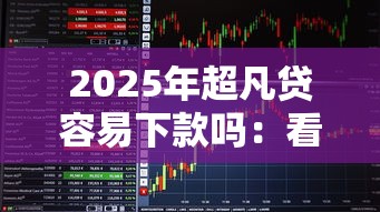 2025年超凡贷容易下款吗:看看这5个易下款的正规平台 2025年超凡贷容易下款吗:看看这5个易下款的正规平台