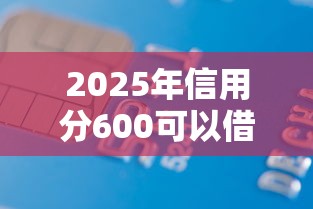 2025年信用分600可以借钱不:整理五个有借款平台黑户也能借 2025年信用分600可以借钱不:整理五个有借款平台黑户也能借