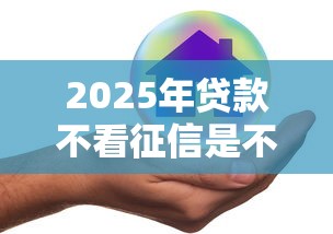 2025年贷款不看征信是不是真的?分享5个有什么好借钱的平台 2025年贷款不看征信是不是真的?分享5个有什么好借钱的平台