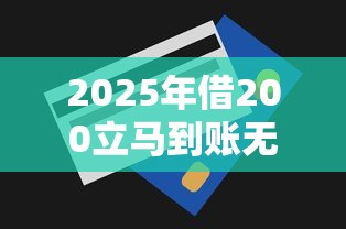 2025年借200立马到账无视一切?整理五个平台贷款好 2025年借200立马到账无视一切?整理五个平台贷款好