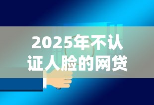 2025年不认证人脸的网贷可靠吗安全吗?试试这五个不看征信的借钱正规平台 2025年不认证人脸的网贷可靠吗安全吗?试试这五个不看征信的借钱正规平台