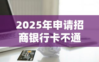 2025年申请招商银行卡不通过,梳理五个18岁能贷款的正规平台 2025年申请招商银行卡不通过,梳理五个18岁能贷款的正规平台