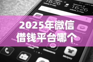 2025年微信借钱平台哪个好k?看看这五个十大正规网贷平台 2025年微信借钱平台哪个好k?看看这五个十大正规网贷平台