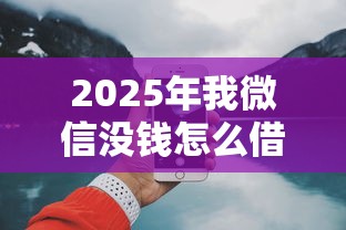 2025年我微信没钱怎么借钱?梳理5个网上借钱平台好借 2025年我微信没钱怎么借钱?梳理5个网上借钱平台好借